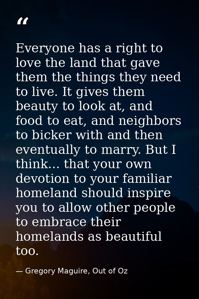 Everyone has a right to love the land that gave them the things they need to live. It gives them beauty to look at, and  — Gregory Maguire, Out of Oz
