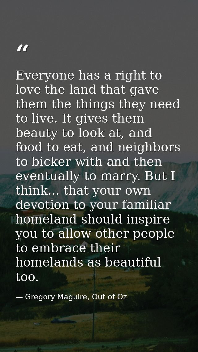 Everyone has a right to love the land that gave them the things they need to live. It gives them beauty to look at, and  — Gregory Maguire, Out of Oz