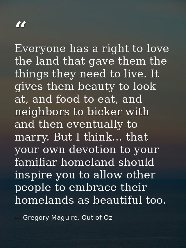 Everyone has a right to love the land that gave them the things they need to live. It gives them beauty to look at, and  — Gregory Maguire, Out of Oz