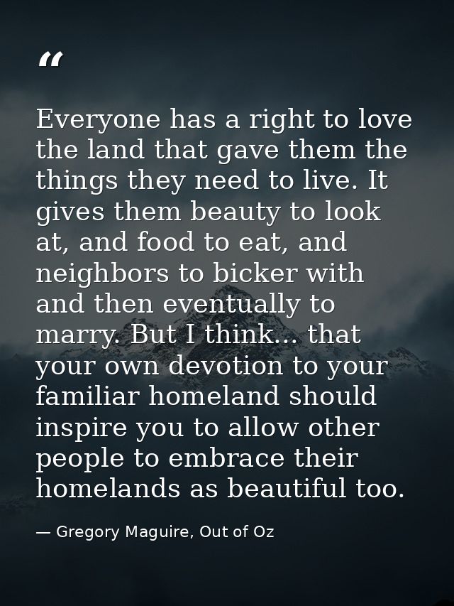 Everyone has a right to love the land that gave them the things they need to live. It gives them beauty to look at, and  — Gregory Maguire, Out of Oz