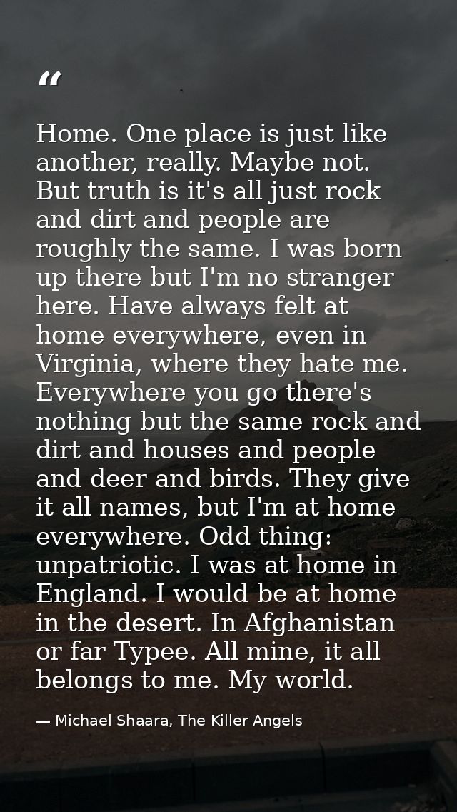 Home. One place is just like another, really. Maybe not. But truth is it's all just rock and dirt and people are roughly — Michael Shaara, The Killer Angels
