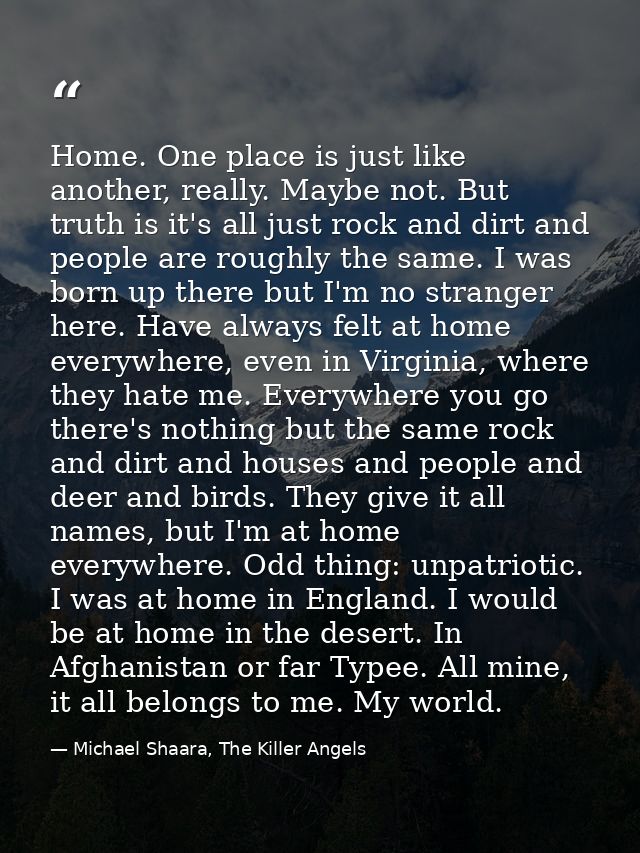 Home. One place is just like another, really. Maybe not. But truth is it's all just rock and dirt and people are roughly — Michael Shaara, The Killer Angels