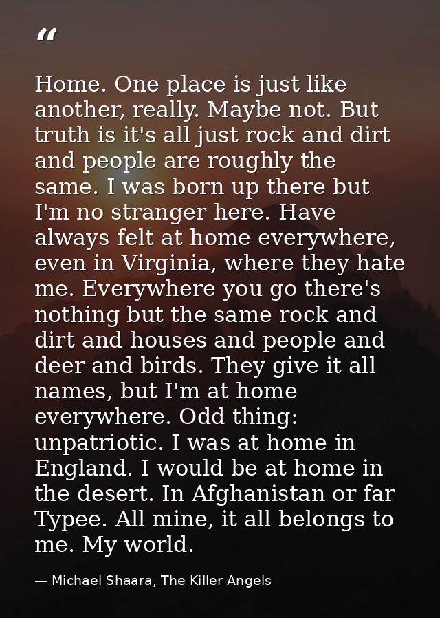Home. One place is just like another, really. Maybe not. But truth is it's all just rock and dirt and people are roughly — Michael Shaara, The Killer Angels