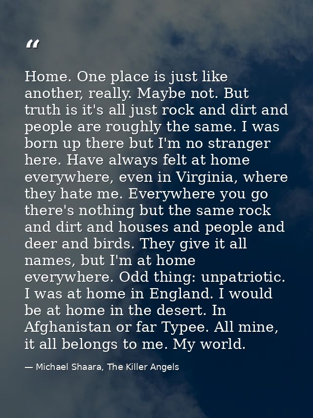 Home. One place is just like another, really. Maybe not. But truth is it's all just rock and dirt and people are roughly — Michael Shaara, The Killer Angels