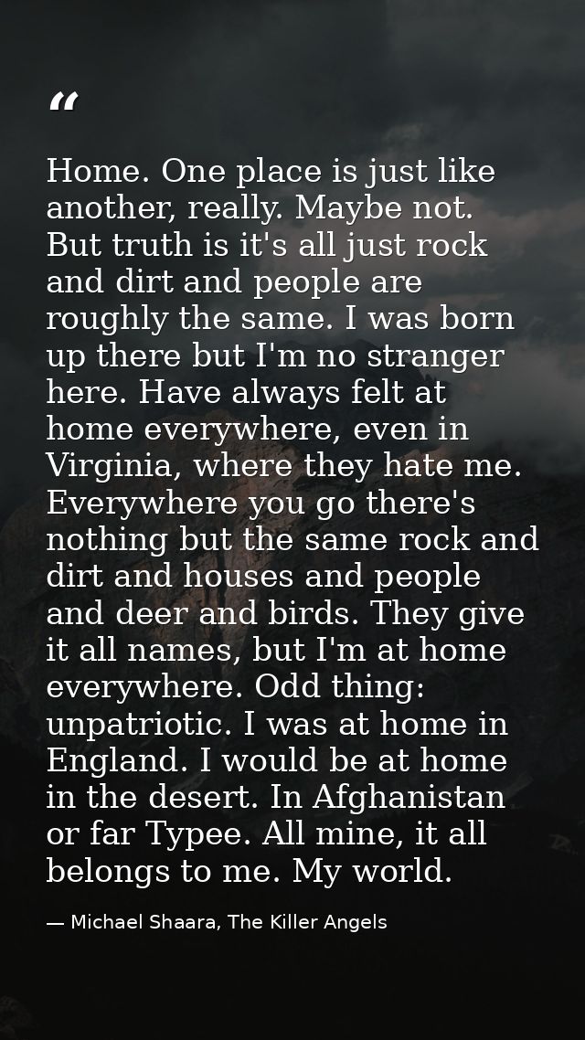 Home. One place is just like another, really. Maybe not. But truth is it's all just rock and dirt and people are roughly — Michael Shaara, The Killer Angels