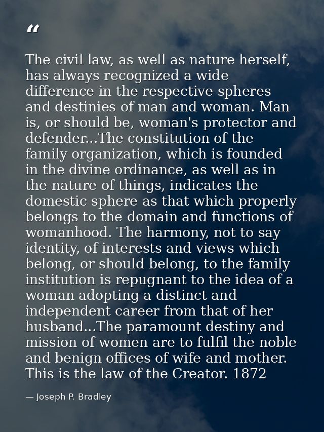 The civil law, as well as nature herself, has always recognized a wide difference in the respective spheres and destinie — Joseph P. Bradley