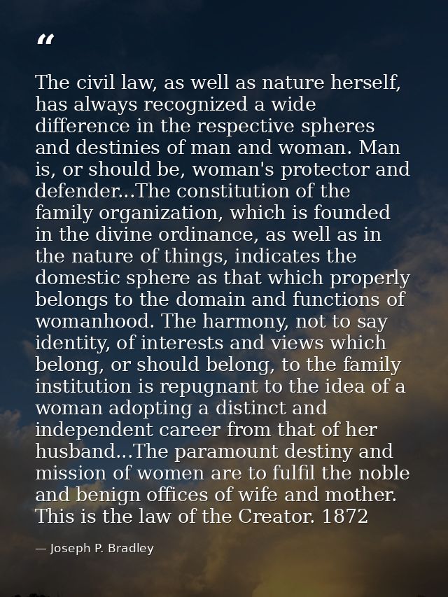 The civil law, as well as nature herself, has always recognized a wide difference in the respective spheres and destinie — Joseph P. Bradley