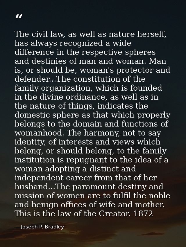 The civil law, as well as nature herself, has always recognized a wide difference in the respective spheres and destinie — Joseph P. Bradley