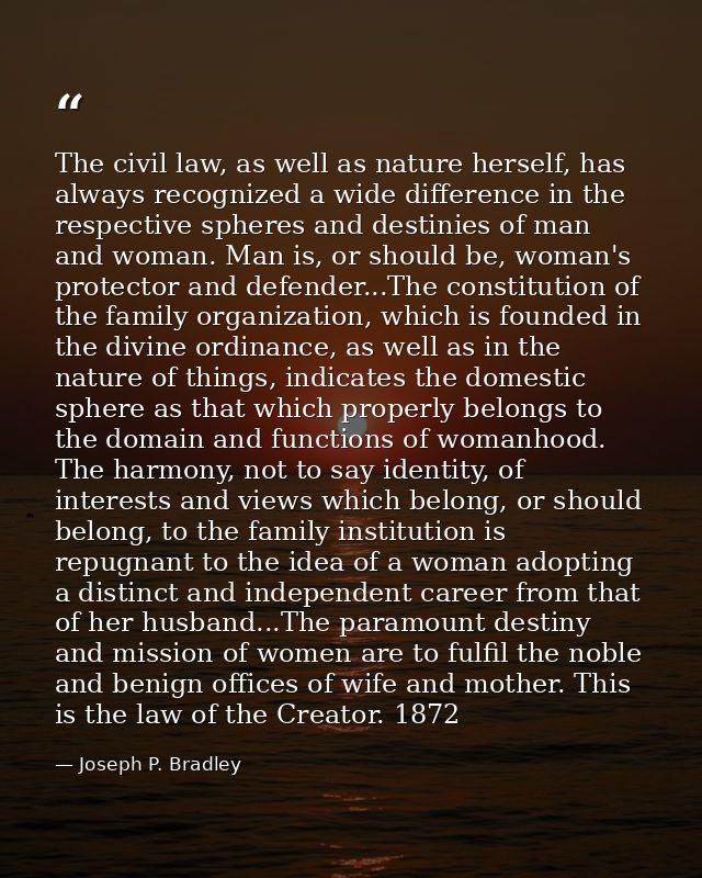The civil law, as well as nature herself, has always recognized a wide difference in the respective spheres and destinie — Joseph P. Bradley