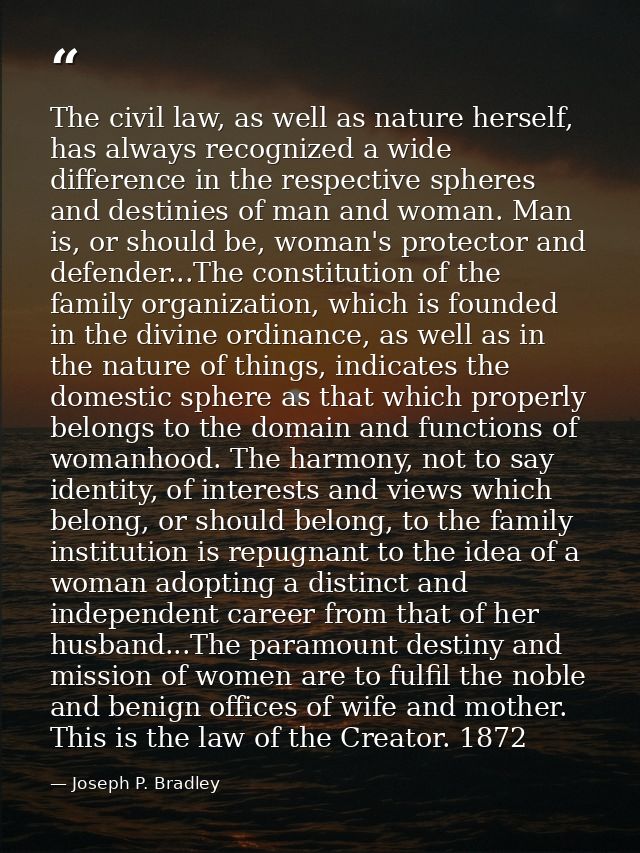 The civil law, as well as nature herself, has always recognized a wide difference in the respective spheres and destinie — Joseph P. Bradley