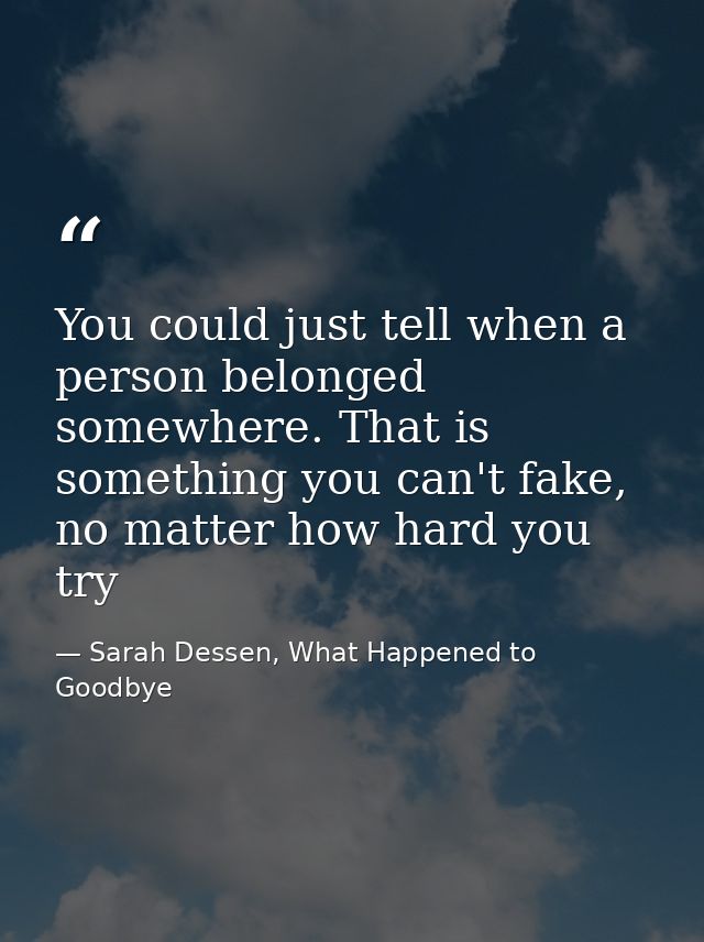 You could just tell when a person belonged somewhere. That is something you can't fake, no matter how hard you try — Sarah Dessen, What Happened to Goodbye