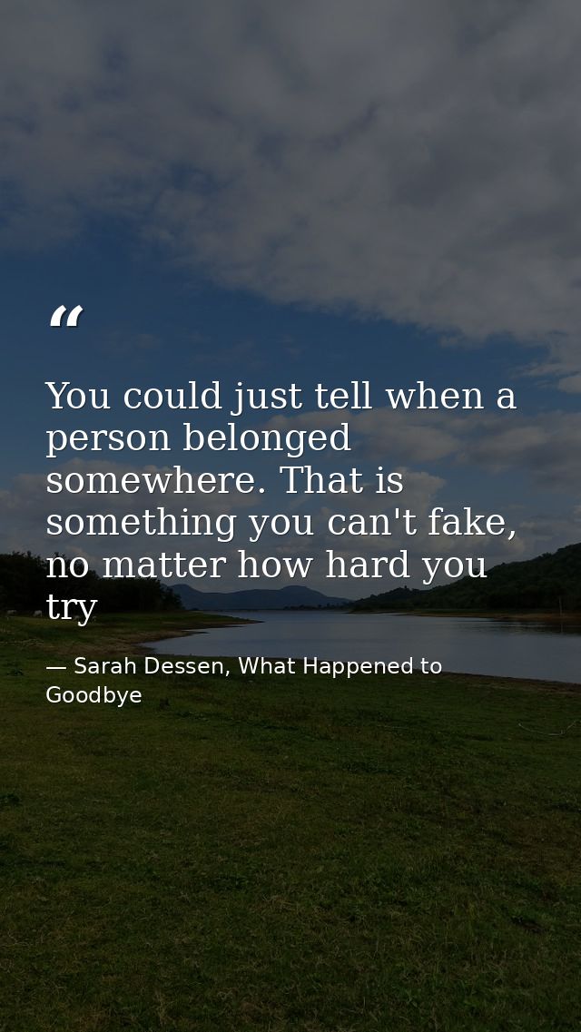 You could just tell when a person belonged somewhere. That is something you can't fake, no matter how hard you try — Sarah Dessen, What Happened to Goodbye