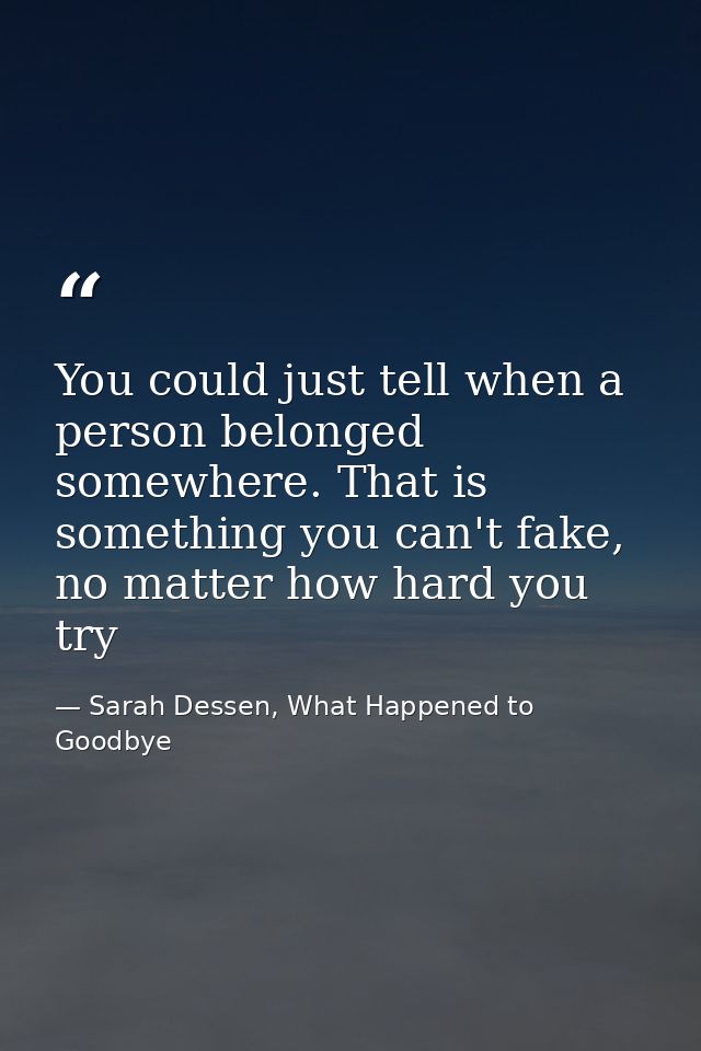 You could just tell when a person belonged somewhere. That is something you can't fake, no matter how hard you try — Sarah Dessen, What Happened to Goodbye