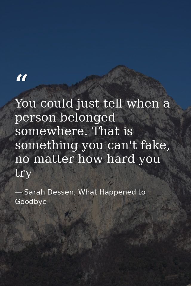 You could just tell when a person belonged somewhere. That is something you can't fake, no matter how hard you try — Sarah Dessen, What Happened to Goodbye