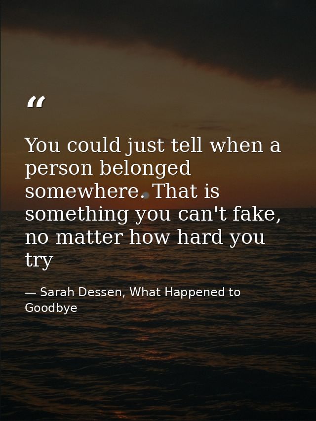 You could just tell when a person belonged somewhere. That is something you can't fake, no matter how hard you try — Sarah Dessen, What Happened to Goodbye