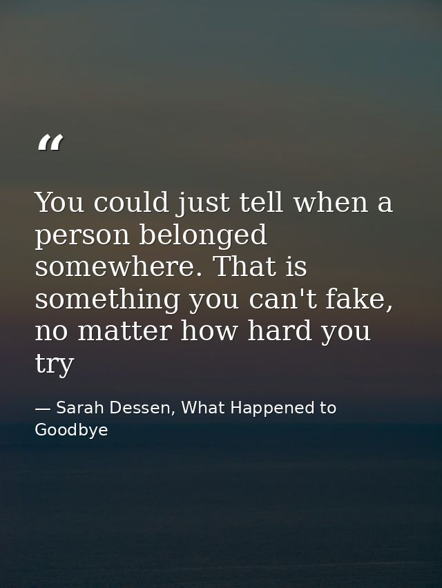 You could just tell when a person belonged somewhere. That is something you can't fake, no matter how hard you try — Sarah Dessen, What Happened to Goodbye