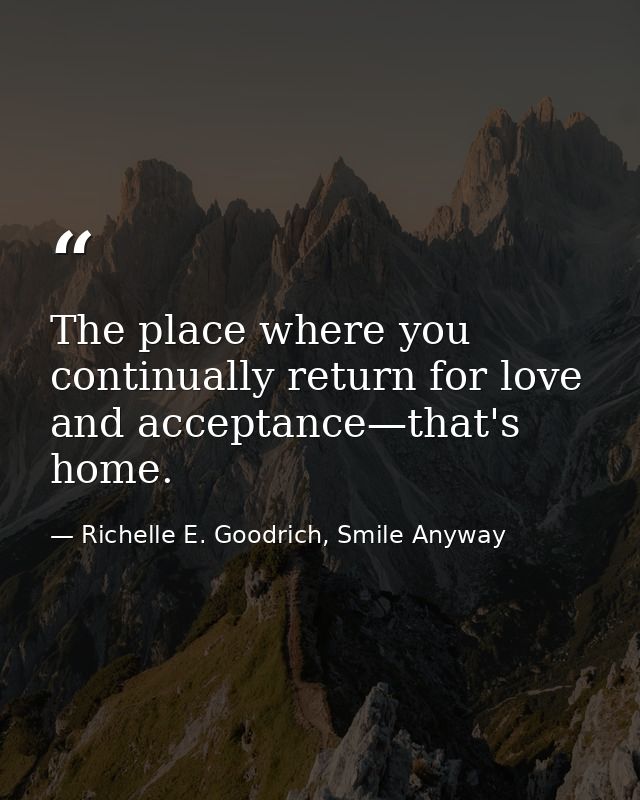 The place where you continually return for love and acceptance—that's home. — Richelle E. Goodrich, Smile Anyway