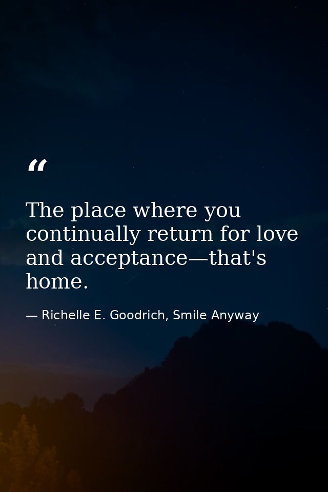The place where you continually return for love and acceptance—that's home. — Richelle E. Goodrich, Smile Anyway