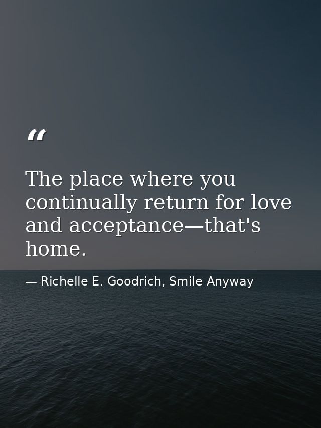 The place where you continually return for love and acceptance—that's home. — Richelle E. Goodrich, Smile Anyway