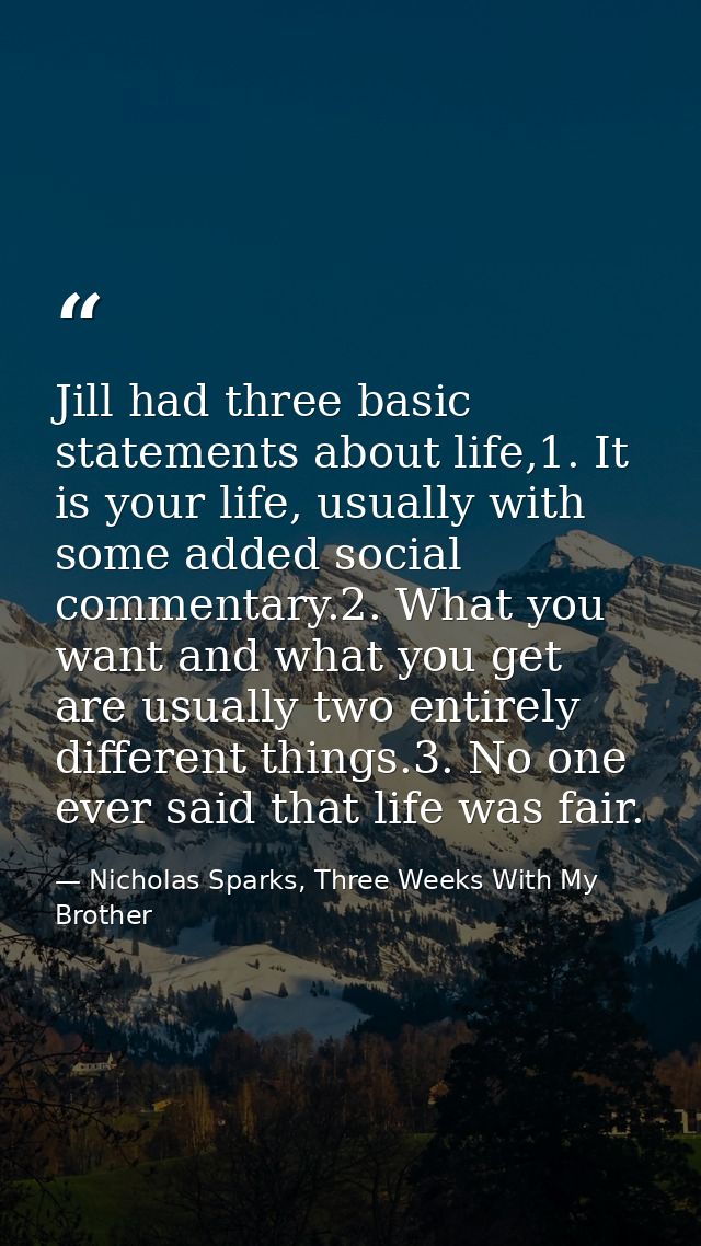 Jill had three basic statements about life,1. It is your life, usually with some added social commentary.2. What you wan — Nicholas Sparks, Three Weeks With My Brother