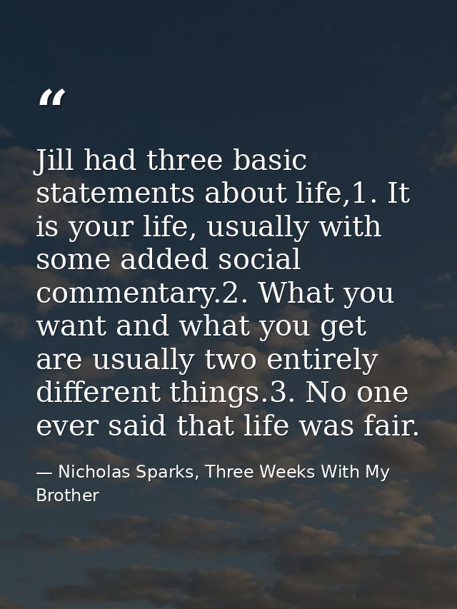 Jill had three basic statements about life,1. It is your life, usually with some added social commentary.2. What you wan — Nicholas Sparks, Three Weeks With My Brother