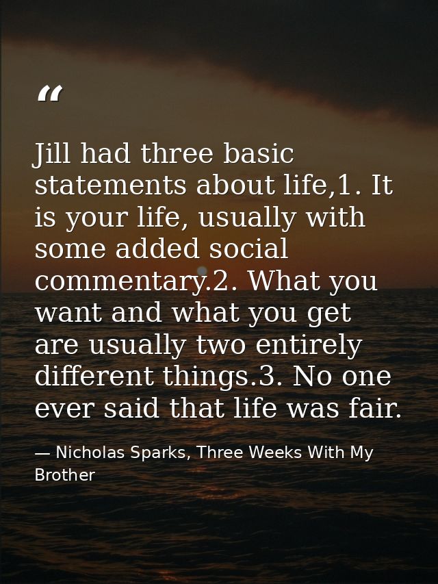 Jill had three basic statements about life,1. It is your life, usually with some added social commentary.2. What you wan — Nicholas Sparks, Three Weeks With My Brother