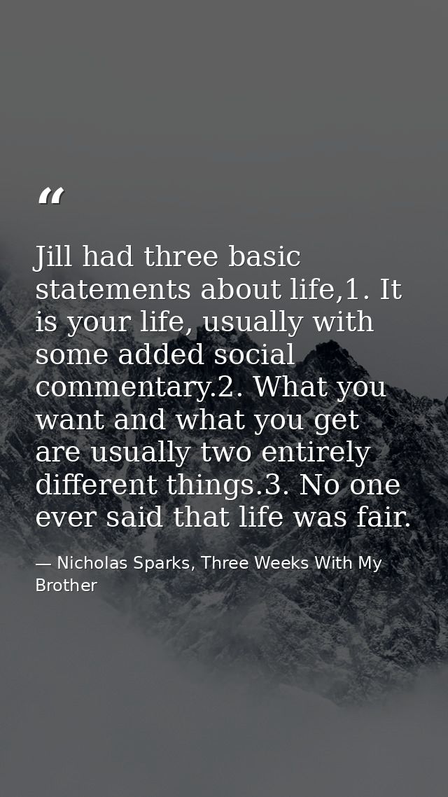 Jill had three basic statements about life,1. It is your life, usually with some added social commentary.2. What you wan — Nicholas Sparks, Three Weeks With My Brother