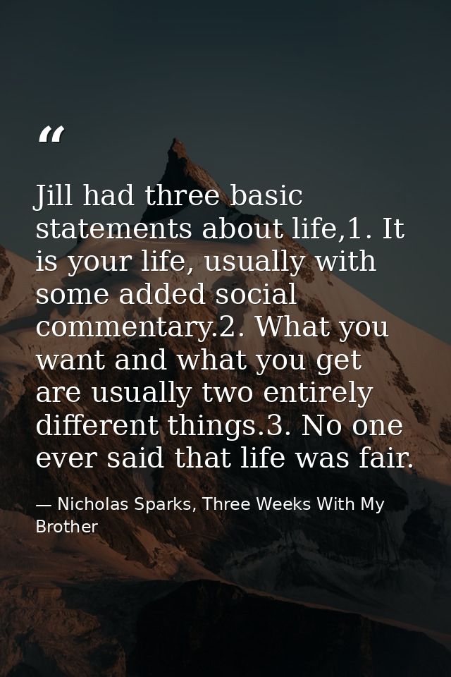 Jill had three basic statements about life,1. It is your life, usually with some added social commentary.2. What you wan — Nicholas Sparks, Three Weeks With My Brother