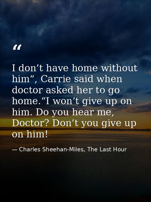 I don’t have home without him”, Carrie said when doctor asked her to go home.“I won’t give up on him. Do you hear me, Do — Charles Sheehan-Miles, The Last Hour