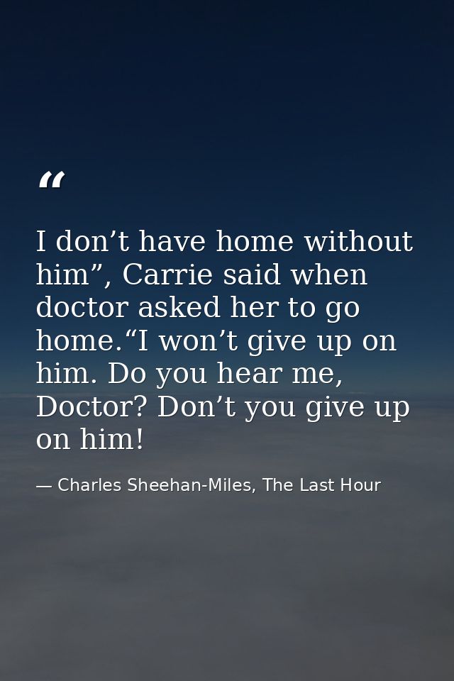 I don’t have home without him”, Carrie said when doctor asked her to go home.“I won’t give up on him. Do you hear me, Do — Charles Sheehan-Miles, The Last Hour
