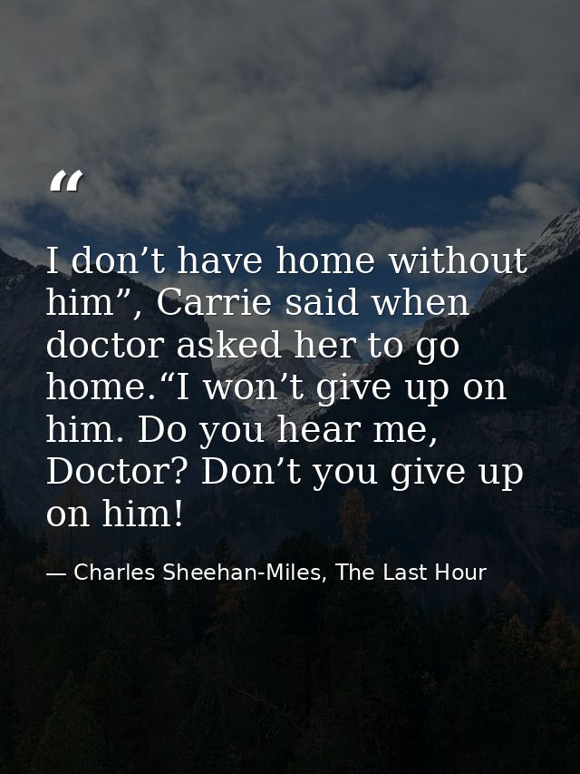 I don’t have home without him”, Carrie said when doctor asked her to go home.“I won’t give up on him. Do you hear me, Do — Charles Sheehan-Miles, The Last Hour
