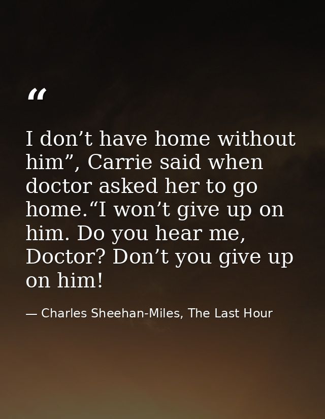 I don’t have home without him”, Carrie said when doctor asked her to go home.“I won’t give up on him. Do you hear me, Do — Charles Sheehan-Miles, The Last Hour