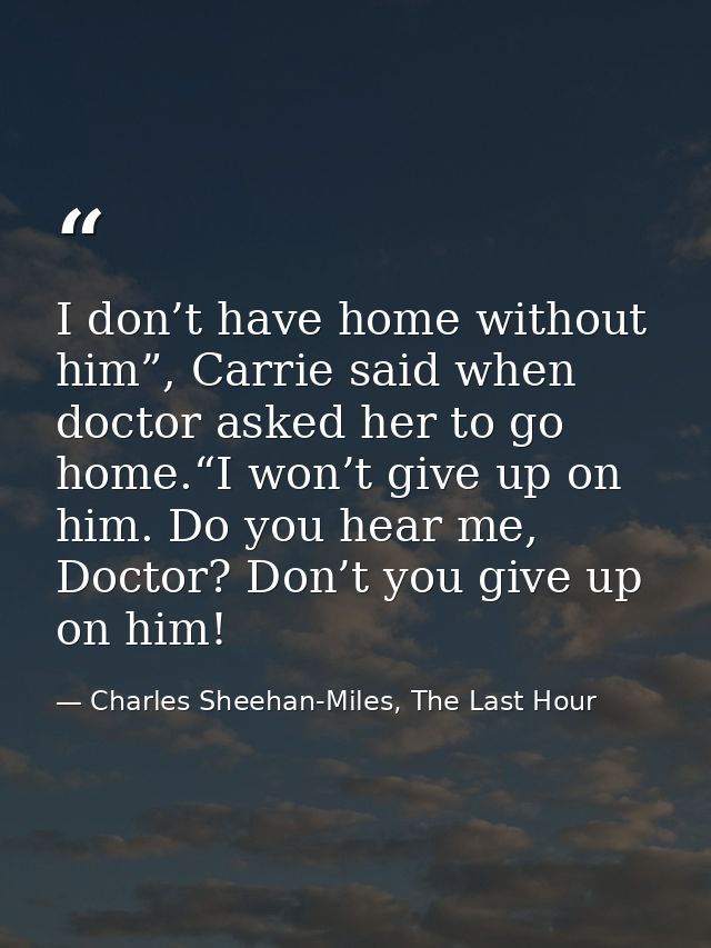 I don’t have home without him”, Carrie said when doctor asked her to go home.“I won’t give up on him. Do you hear me, Do — Charles Sheehan-Miles, The Last Hour