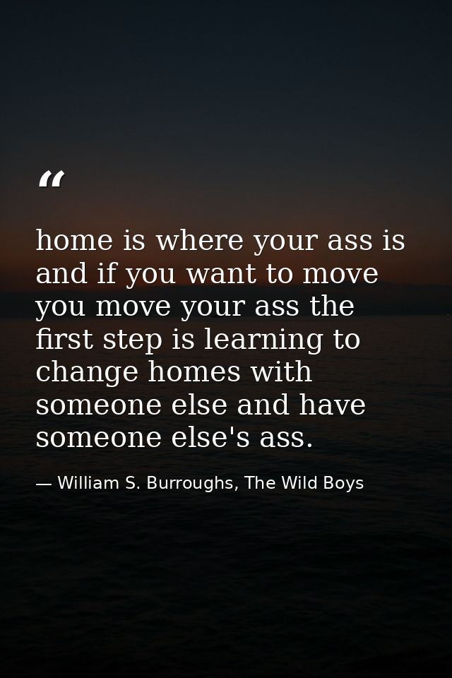 home is where your ass is and if you want to move you move your ass the first step is learning to change homes with some — William S. Burroughs, The Wild Boys
