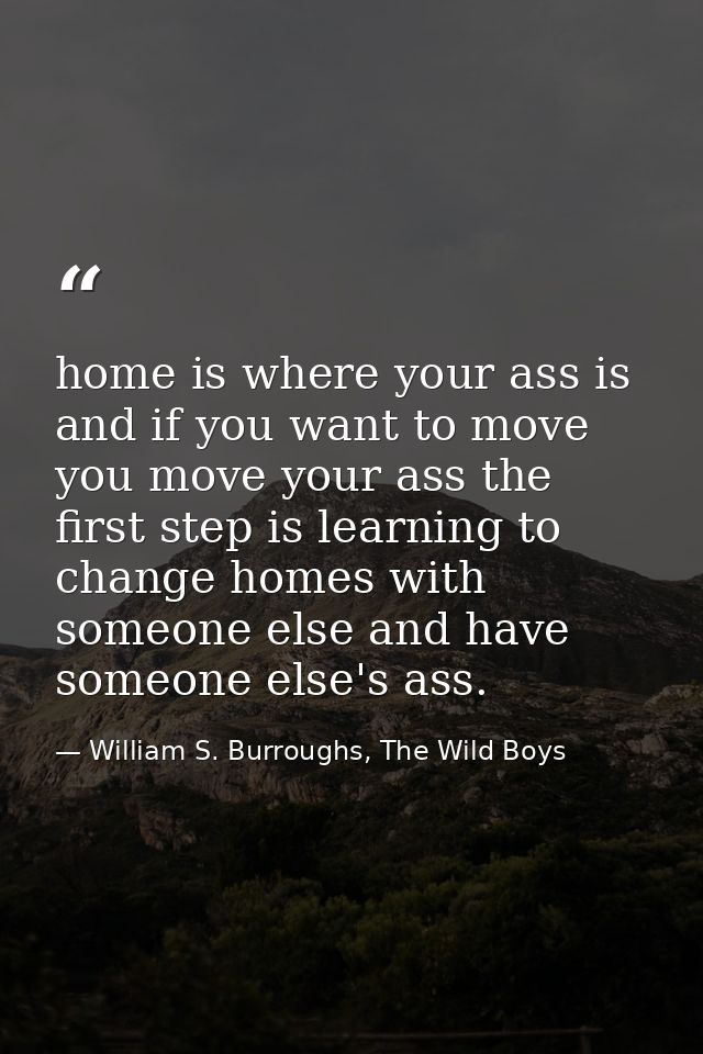 home is where your ass is and if you want to move you move your ass the first step is learning to change homes with some — William S. Burroughs, The Wild Boys