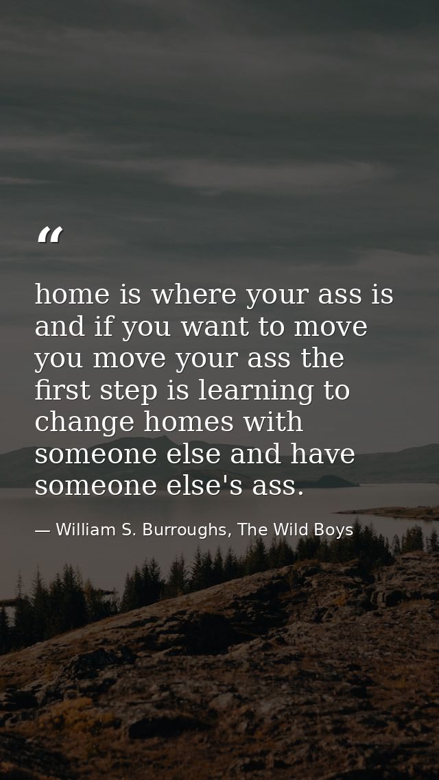 home is where your ass is and if you want to move you move your ass the first step is learning to change homes with some — William S. Burroughs, The Wild Boys