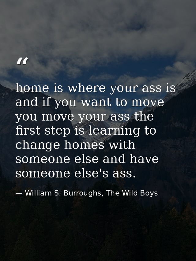 home is where your ass is and if you want to move you move your ass the first step is learning to change homes with some — William S. Burroughs, The Wild Boys