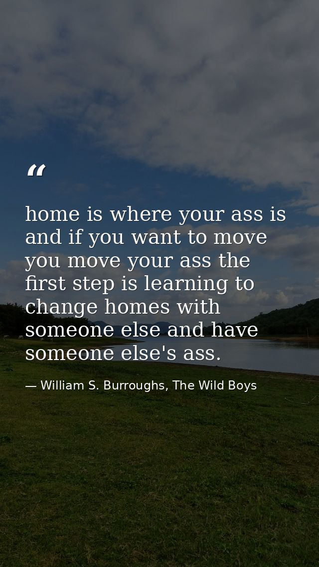 home is where your ass is and if you want to move you move your ass the first step is learning to change homes with some — William S. Burroughs, The Wild Boys