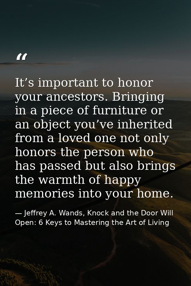 It’s important to honor your ancestors. Bringing in a piece of furniture or an object you’ve inherited from a loved one  — Jeffrey A. Wands, Knock and the Door Will Open: 6 Keys to Mastering the Art of Living