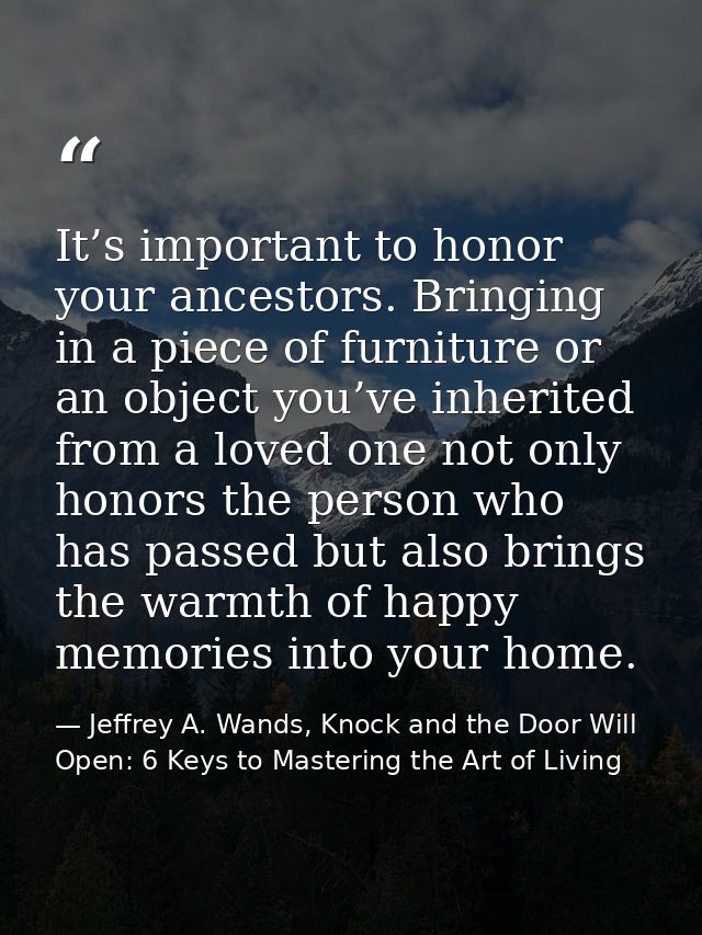 It’s important to honor your ancestors. Bringing in a piece of furniture or an object you’ve inherited from a loved one  — Jeffrey A. Wands, Knock and the Door Will Open: 6 Keys to Mastering the Art of Living