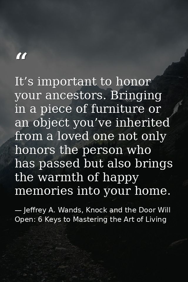It’s important to honor your ancestors. Bringing in a piece of furniture or an object you’ve inherited from a loved one  — Jeffrey A. Wands, Knock and the Door Will Open: 6 Keys to Mastering the Art of Living