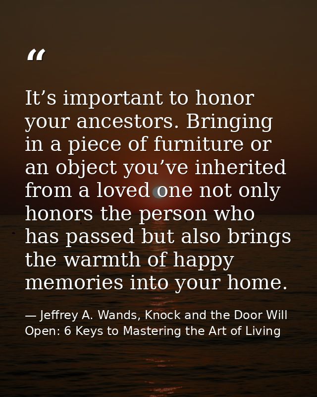 It’s important to honor your ancestors. Bringing in a piece of furniture or an object you’ve inherited from a loved one  — Jeffrey A. Wands, Knock and the Door Will Open: 6 Keys to Mastering the Art of Living