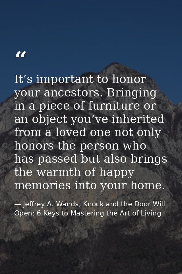 It’s important to honor your ancestors. Bringing in a piece of furniture or an object you’ve inherited from a loved one  — Jeffrey A. Wands, Knock and the Door Will Open: 6 Keys to Mastering the Art of Living