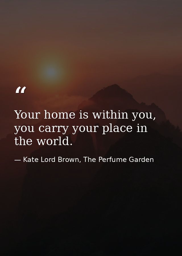 Your home is within you, you carry your place in the world. — Kate Lord Brown, The Perfume Garden