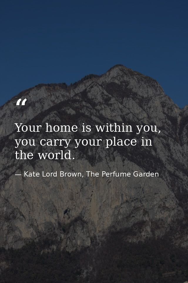 Your home is within you, you carry your place in the world. — Kate Lord Brown, The Perfume Garden