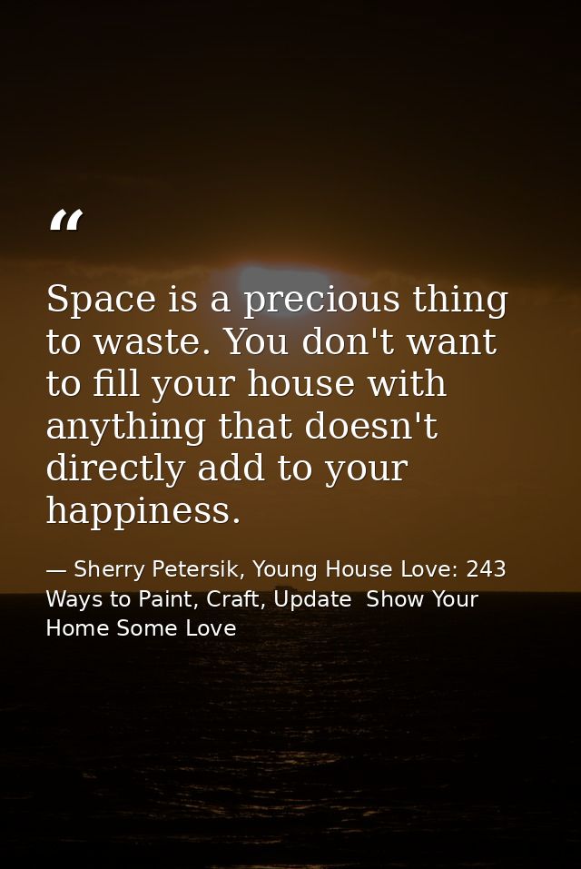 Space is a precious thing to waste. You don't want to fill your house with anything that doesn't directly add to your ha — Sherry Petersik, Young House Love: 243 Ways to Paint, Craft, Update  Show Your Home Some Love