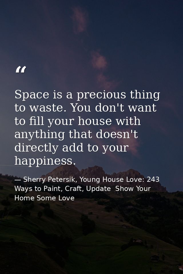 Space is a precious thing to waste. You don't want to fill your house with anything that doesn't directly add to your ha — Sherry Petersik, Young House Love: 243 Ways to Paint, Craft, Update  Show Your Home Some Love
