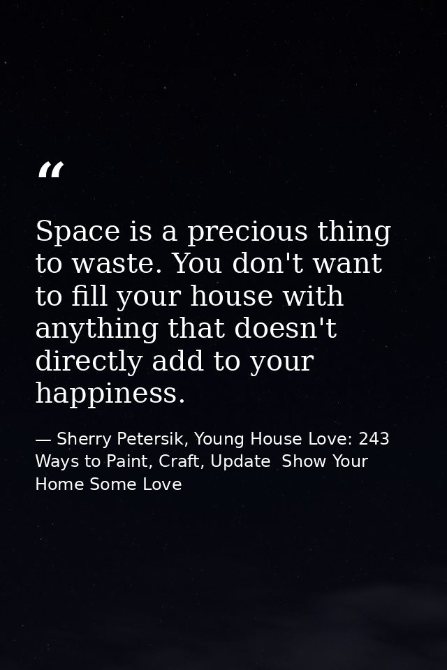 Space is a precious thing to waste. You don't want to fill your house with anything that doesn't directly add to your ha — Sherry Petersik, Young House Love: 243 Ways to Paint, Craft, Update  Show Your Home Some Love