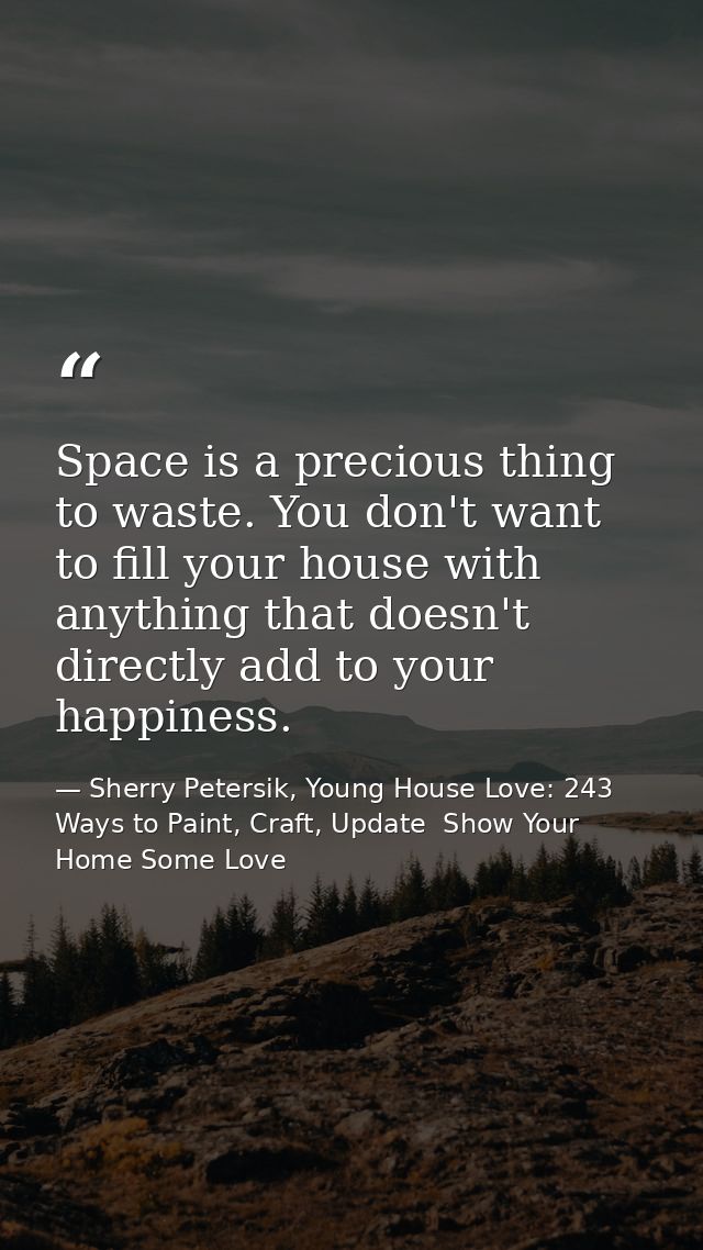Space is a precious thing to waste. You don't want to fill your house with anything that doesn't directly add to your ha — Sherry Petersik, Young House Love: 243 Ways to Paint, Craft, Update  Show Your Home Some Love
