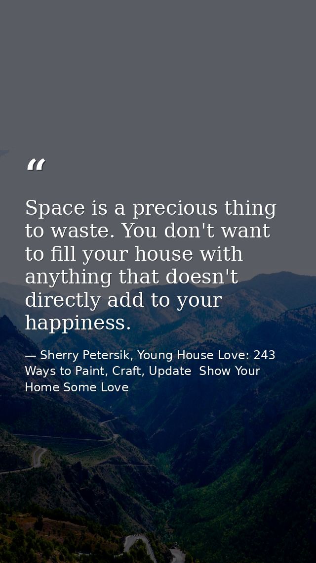 Space is a precious thing to waste. You don't want to fill your house with anything that doesn't directly add to your ha — Sherry Petersik, Young House Love: 243 Ways to Paint, Craft, Update  Show Your Home Some Love